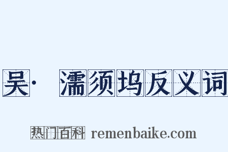 吴·濡须坞反义词是什么意思的图片